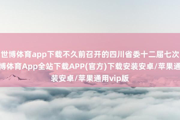 世博体育app下载不久前召开的四川省委十二届七次全会-世博体育App全站下载APP(官方)下载安装安卓/苹果通用vip版