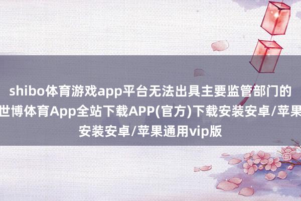 shibo体育游戏app平台无法出具主要监管部门的监管想法-世博体育App全站下载APP(官方)下载安装安卓/苹果通用vip版