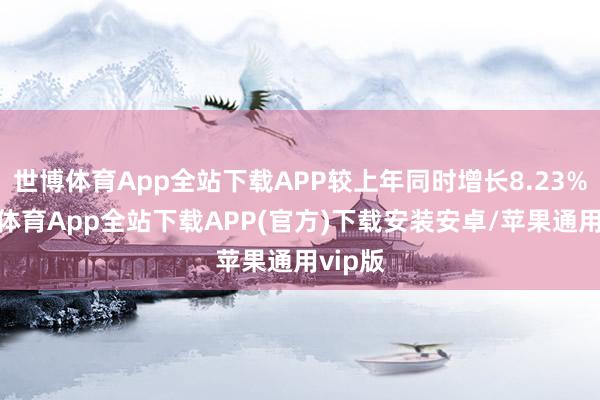 世博体育App全站下载APP较上年同时增长8.23%-世博体育App全站下载APP(官方)下载安装安卓/苹果通用vip版