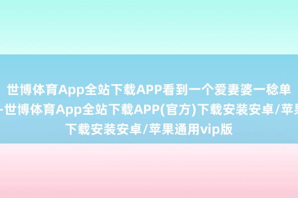 世博体育App全站下载APP看到一个爱妻婆一稔单衣冻得发抖-世博体育App全站下载APP(官方)下载安装安卓/苹果通用vip版