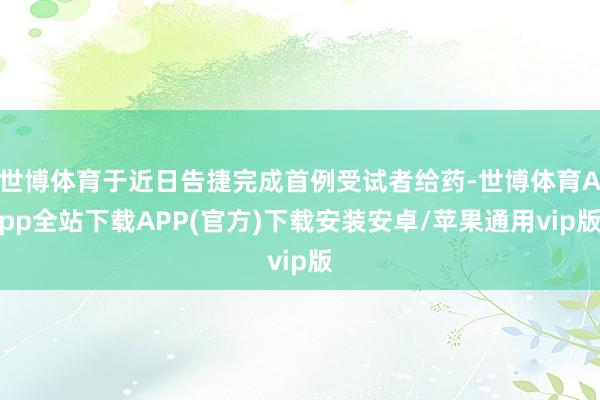 世博体育于近日告捷完成首例受试者给药-世博体育App全站下载APP(官方)下载安装安卓/苹果通用vip版