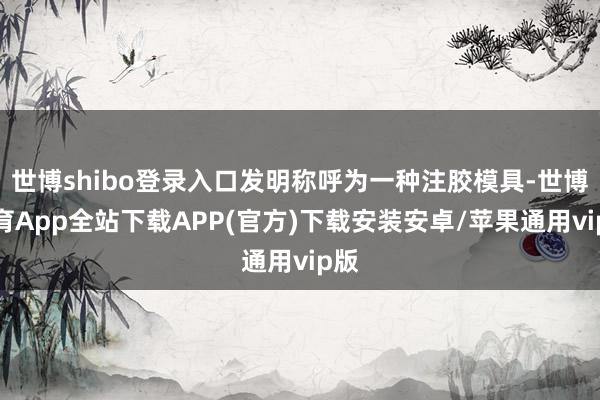 世博shibo登录入口发明称呼为一种注胶模具-世博体育App全站下载APP(官方)下载安装安卓/苹果通用vip版