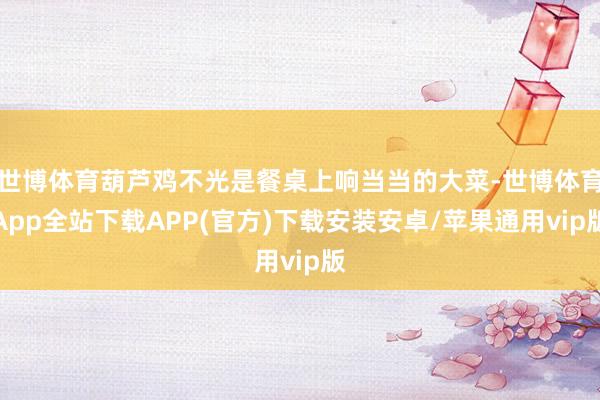 世博体育葫芦鸡不光是餐桌上响当当的大菜-世博体育App全站下载APP(官方)下载安装安卓/苹果通用vip版