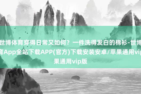 世博体育穿得日常又如何？一件洗得发白的棉衫-世博体育App全站下载APP(官方)下载安装安卓/苹果通用vip版
