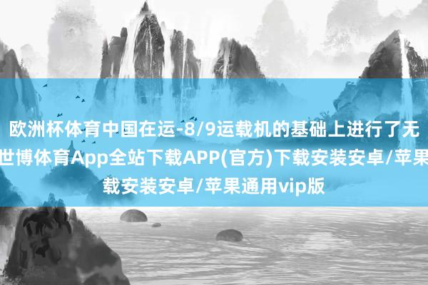 欧洲杯体育中国在运-8/9运载机的基础上进行了无数的矫正-世博体育App全站下载APP(官方)下载安装安卓/苹果通用vip版