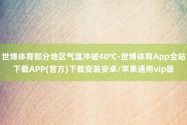 世博体育部分地区气温冲破40℃-世博体育App全站下载APP(官方)下载安装安卓/苹果通用vip版