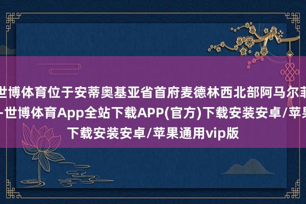 世博体育位于安蒂奥基亚省首府麦德林西北部阿马尔菲的农村地区-世博体育App全站下载APP(官方)下载安装安卓/苹果通用vip版