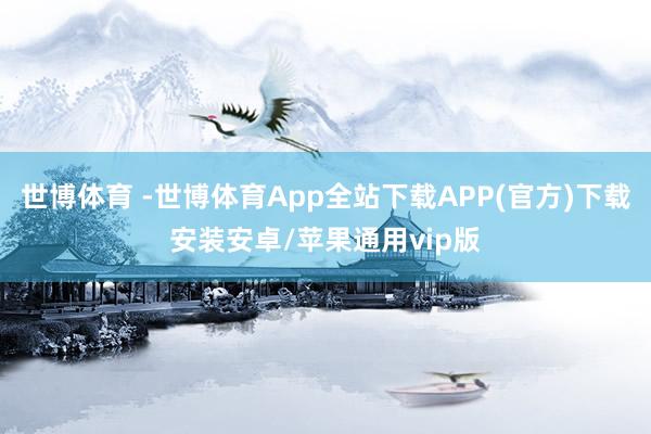世博体育 -世博体育App全站下载APP(官方)下载安装安卓/苹果通用vip版