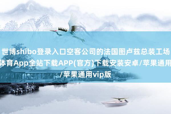 世博shibo登录入口空客公司的法国图卢兹总装工场-世博体育App全站下载APP(官方)下载安装安卓/苹果通用vip版