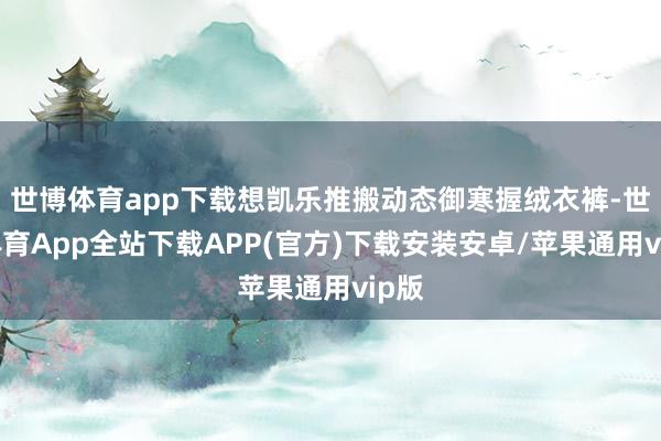 世博体育app下载想凯乐推搬动态御寒握绒衣裤-世博体育App全站下载APP(官方)下载安装安卓/苹果通用vip版