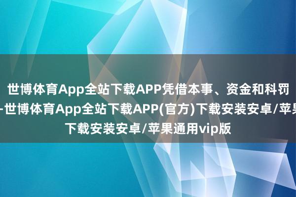 世博体育App全站下载APP凭借本事、资金和科罚方面的上风-世博体育App全站下载APP(官方)下载安装安卓/苹果通用vip版