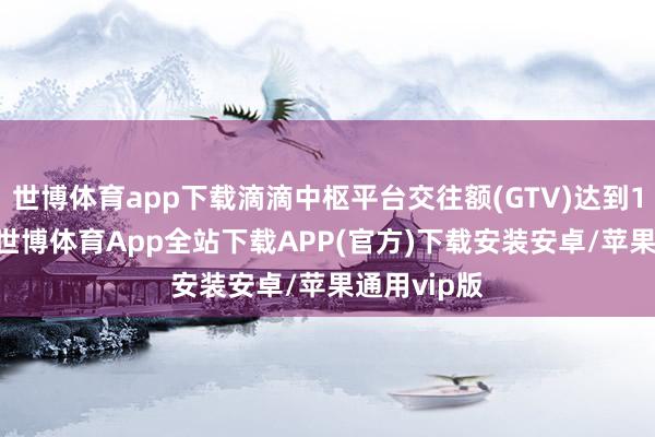 世博体育app下载滴滴中枢平台交往额(GTV)达到1096亿元-世博体育App全站下载APP(官方)下载安装安卓/苹果通用vip版