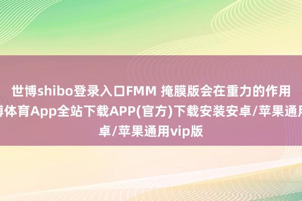 世博shibo登录入口FMM 掩膜版会在重力的作用下-世博体育App全站下载APP(官方)下载安装安卓/苹果通用vip版