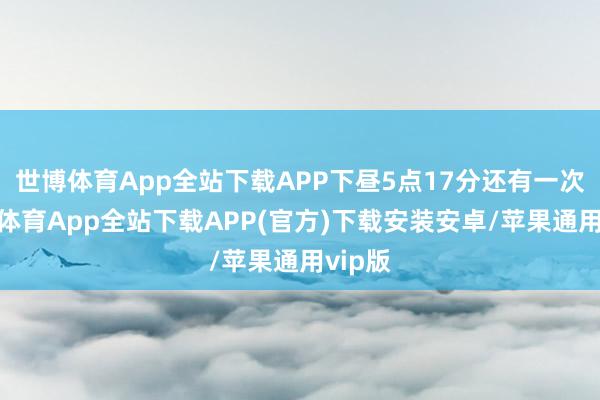 世博体育App全站下载APP下昼5点17分还有一次-世博体育App全站下载APP(官方)下载安装安卓/苹果通用vip版