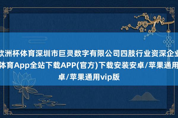 欧洲杯体育深圳市巨灵数字有限公司四肢行业资深企业-世博体育App全站下载APP(官方)下载安装安卓/苹果通用vip版