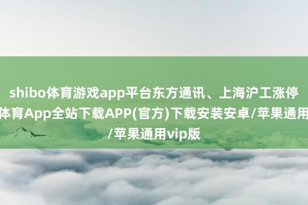 shibo体育游戏app平台东方通讯、上海沪工涨停-世博体育App全站下载APP(官方)下载安装安卓/苹果通用vip版