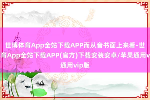 世博体育App全站下载APP 而从音书面上来看-世博体育App全站下载APP(官方)下载安装安卓/苹果通用vip版