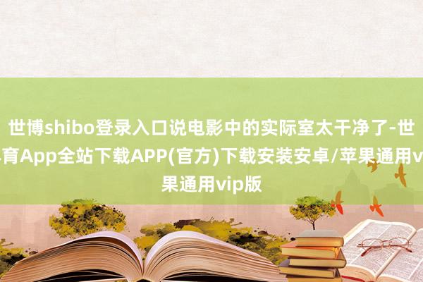 世博shibo登录入口说电影中的实际室太干净了-世博体育App全站下载APP(官方)下载安装安卓/苹果通用vip版