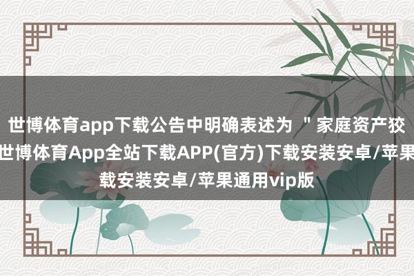 世博体育app下载公告中明确表述为 "家庭资产狡计需要"-世博体育App全站下载APP(官方)下载安装安卓/苹果通用vip版