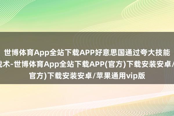 世博体育App全站下载APP好意思国通过夸大技能训诲度的热情战术-世博体育App全站下载APP(官方)下载安装安卓/苹果通用vip版
