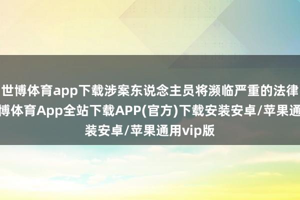 世博体育app下载涉案东说念主员将濒临严重的法律纵容-世博体育App全站下载APP(官方)下载安装安卓/苹果通用vip版