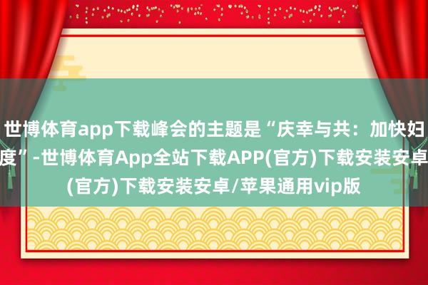 世博体育app下载峰会的主题是“庆幸与共:加快妇女全面发展新进度”-世博体育App全站下载APP(官方)下载安装安卓/苹果通用vip版