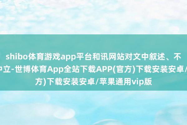 shibo体育游戏app平台和讯网站对文中叙述、不雅点判断保握中立-世博体育App全站下载APP(官方)下载安装安卓/苹果通用vip版