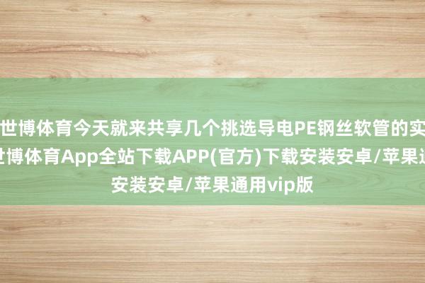 世博体育今天就来共享几个挑选导电PE钢丝软管的实用手段-世博体育App全站下载APP(官方)下载安装安卓/苹果通用vip版