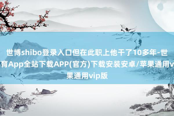 世博shibo登录入口但在此职上他干了10多年-世博体育App全站下载APP(官方)下载安装安卓/苹果通用vip版