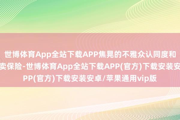 世博体育App全站下载APP焦晃的不雅众认同度和艺术口碑意味着买卖保险-世博体育App全站下载APP(官方)下载安装安卓/苹果通用vip版