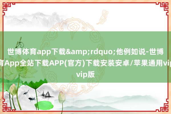 世博体育app下载”他例如说-世博体育App全站下载APP(官方)下载安装安卓/苹果通用vip版