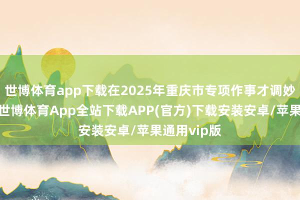 世博体育app下载在2025年重庆市专项作事才调妙技大赛中-世博体育App全站下载APP(官方)下载安装安卓/苹果通用vip版