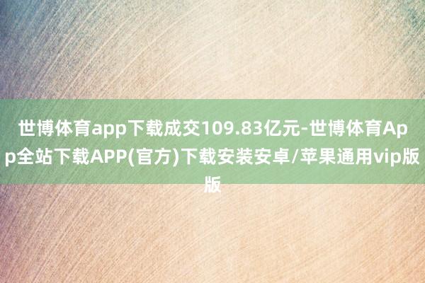 世博体育app下载成交109.83亿元-世博体育App全站下载APP(官方)下载安装安卓/苹果通用vip版