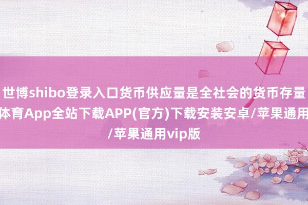 世博shibo登录入口货币供应量是全社会的货币存量-世博体育App全站下载APP(官方)下载安装安卓/苹果通用vip版