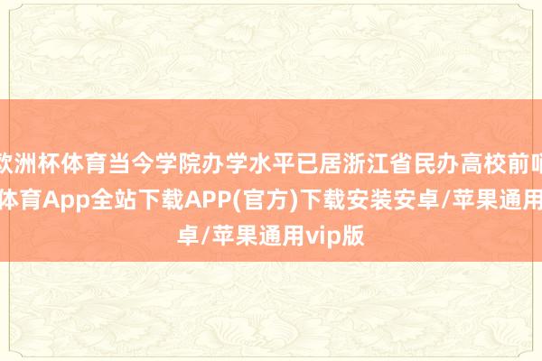 欧洲杯体育当今学院办学水平已居浙江省民办高校前哨-世博体育App全站下载APP(官方)下载安装安卓/苹果通用vip版