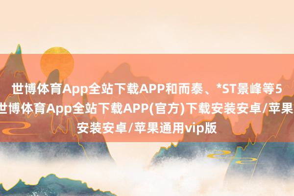世博体育App全站下载APP和而泰、*ST景峰等5股3连板-世博体育App全站下载APP(官方)下载安装安卓/苹果通用vip版