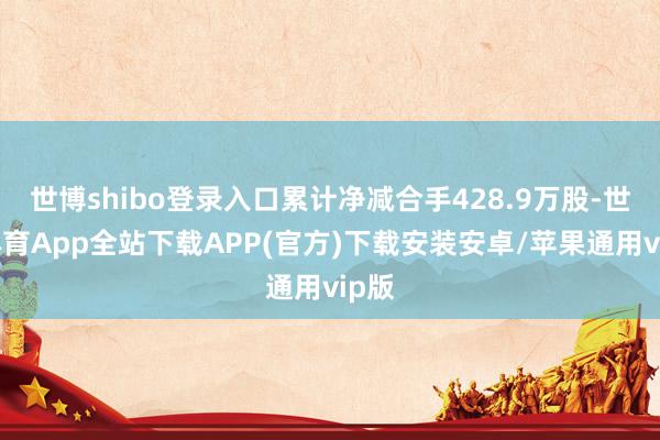 世博shibo登录入口累计净减合手428.9万股-世博体育App全站下载APP(官方)下载安装安卓/苹果通用vip版