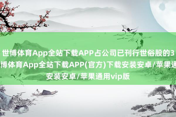 世博体育App全站下载APP占公司已刊行世俗股的3.02%-世博体育App全站下载APP(官方)下载安装安卓/苹果通用vip版