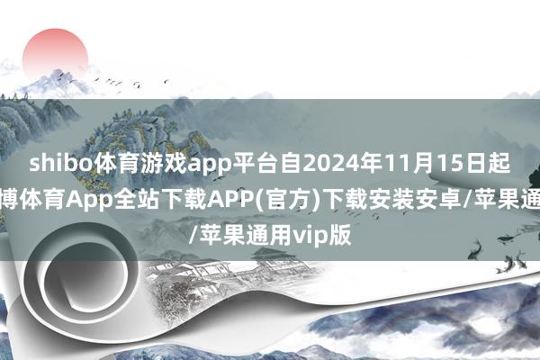 shibo体育游戏app平台自2024年11月15日起成效-世博体育App全站下载APP(官方)下载安装安卓/苹果通用vip版
