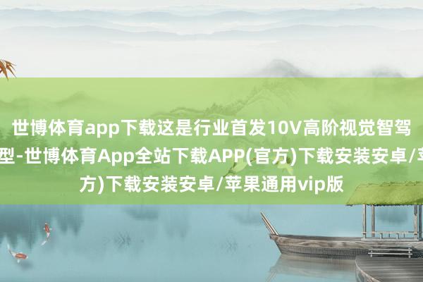 世博体育app下载这是行业首发10V高阶视觉智驾决策的量产车型-世博体育App全站下载APP(官方)下载安装安卓/苹果通用vip版
