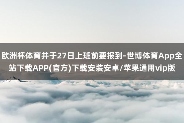 欧洲杯体育并于27日上班前要报到-世博体育App全站下载APP(官方)下载安装安卓/苹果通用vip版