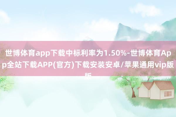 世博体育app下载中标利率为1.50%-世博体育App全站下载APP(官方)下载安装安卓/苹果通用vip版