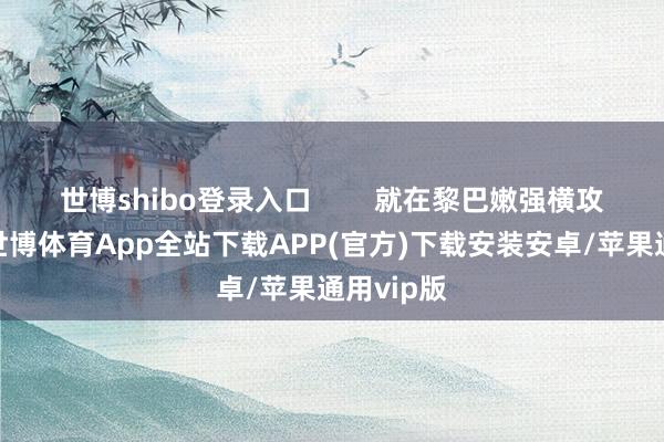 世博shibo登录入口        就在黎巴嫩强横攻击之际-世博体育App全站下载APP(官方)下载安装安卓/苹果通用vip版