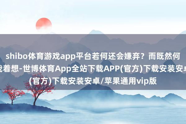shibo体育游戏app平台若何还会嫌弃？而既然何倩能推己及人为我着想-世博体育App全站下载APP(官方)下载安装安卓/苹果通用vip版