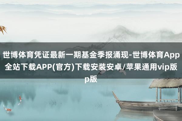 世博体育凭证最新一期基金季报涌现-世博体育App全站下载APP(官方)下载安装安卓/苹果通用vip版