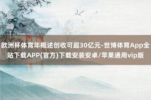 欧洲杯体育年概述创收可超30亿元-世博体育App全站下载APP(官方)下载安装安卓/苹果通用vip版