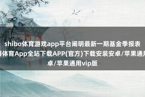 shibo体育游戏app平台阐明最新一期基金季报表露-世博体育App全站下载APP(官方)下载安装安卓/苹果通用vip版