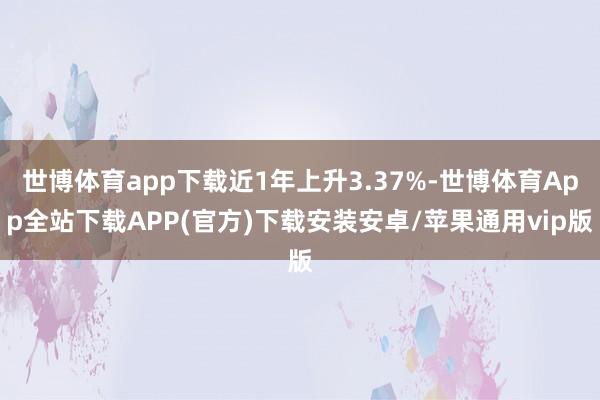 世博体育app下载近1年上升3.37%-世博体育App全站下载APP(官方)下载安装安卓/苹果通用vip版