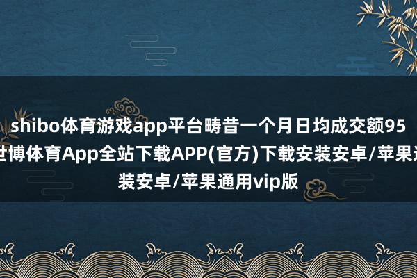 shibo体育游戏app平台畴昔一个月日均成交额9541万元-世博体育App全站下载APP(官方)下载安装安卓/苹果通用vip版
