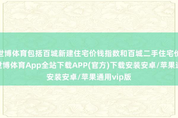 世博体育包括百城新建住宅价钱指数和百城二手住宅价钱指数-世博体育App全站下载APP(官方)下载安装安卓/苹果通用vip版